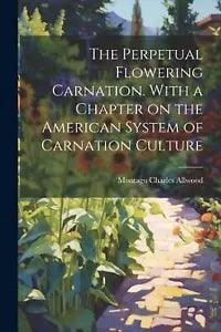 The Perpetual Flowering Carnation. With a Chapter on the American System of Carn