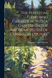 The Perpetual Flowering Carnation. With a Chapter on the American System of Carn