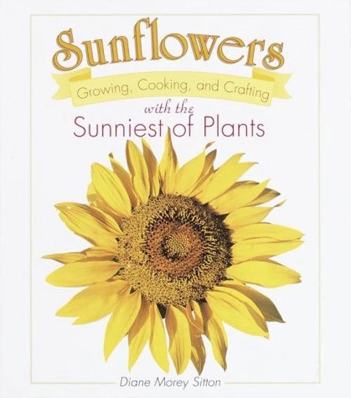 Sunflowers : Growing, Cooking and Crafting with the Sunniest of P Sunflower