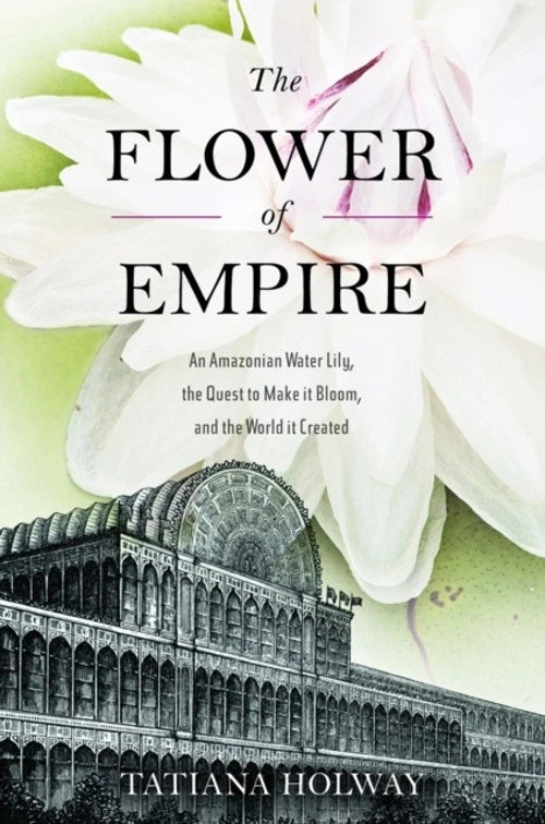 The Flower of Empire : An Amazonian Water Lily, the Quest to Make Lily